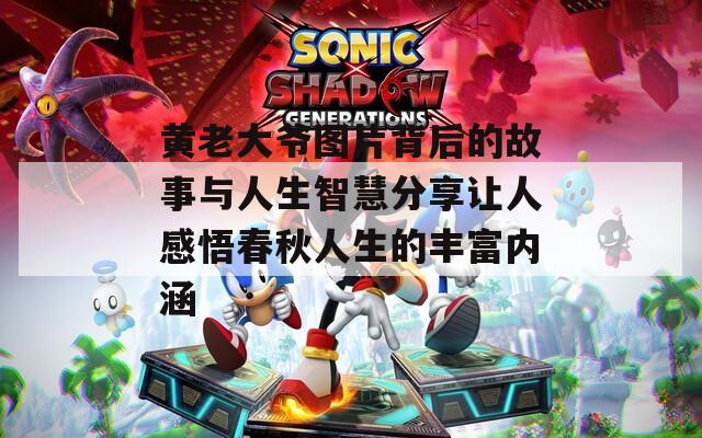 黄老大爷图片背后的故事与人生智慧分享让人感悟春秋人生的丰富内涵