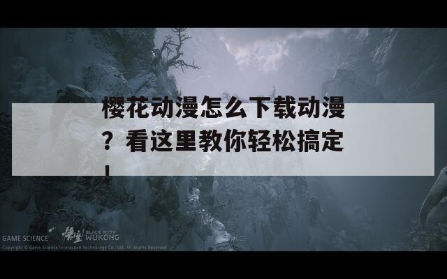樱花动漫怎么下载动漫？看这里教你轻松搞定！