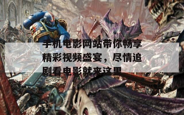 手机电影网站带你畅享精彩视频盛宴，尽情追剧看电影就来这里