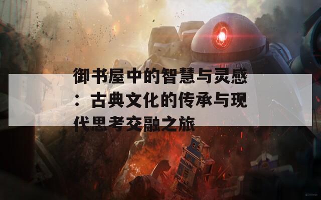 御书屋中的智慧与灵感：古典文化的传承与现代思考交融之旅