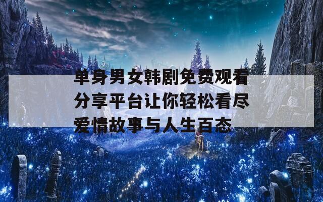 单身男女韩剧免费观看分享平台让你轻松看尽爱情故事与人生百态