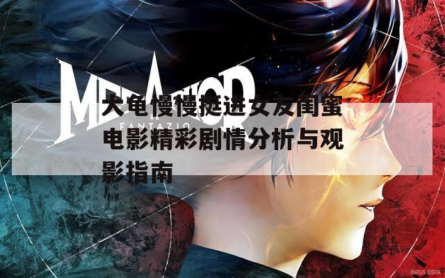 大龟慢慢挺进女友闺蜜电影精彩剧情分析与观影指南