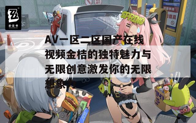 AV一区二区国产在线视频金桔的独特魅力与无限创意激发你的无限想象力