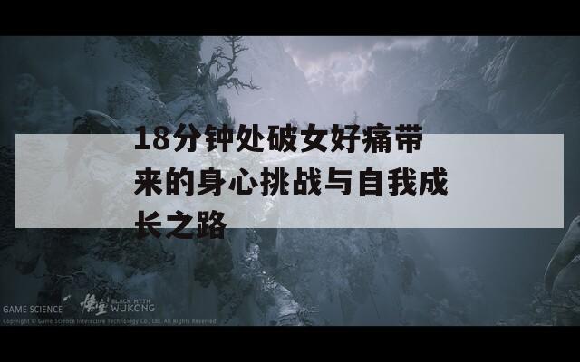 18分钟处破女好痛带来的身心挑战与自我成长之路