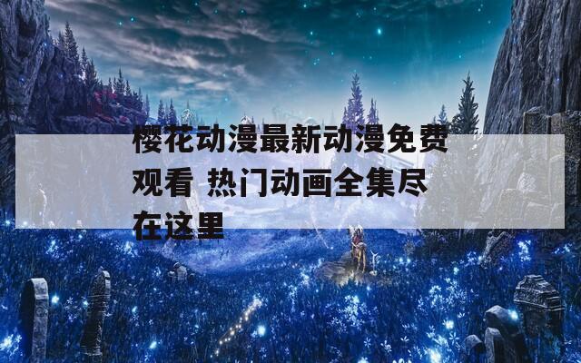 樱花动漫最新动漫免费观看 热门动画全集尽在这里