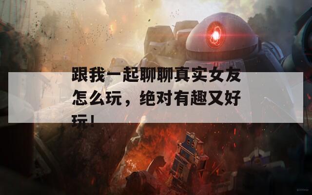 跟我一起聊聊真实女友怎么玩，绝对有趣又好玩！