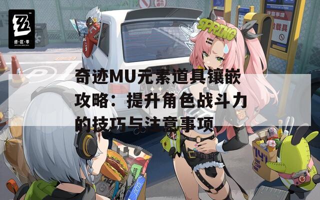 奇迹MU元素道具镶嵌攻略：提升角色战斗力的技巧与注意事项