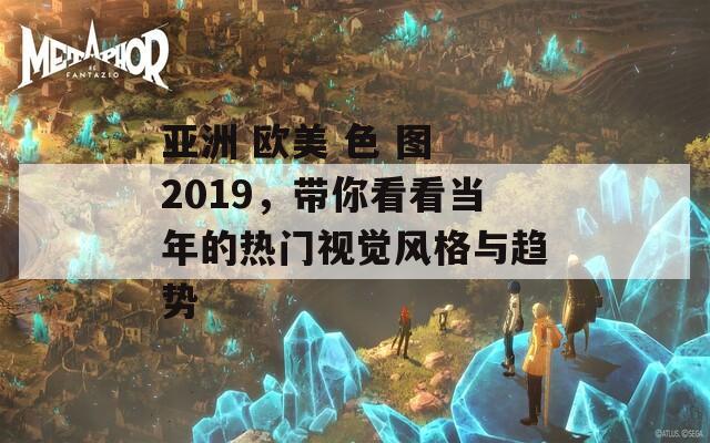 亚洲 欧美 色 图 2019，带你看看当年的热门视觉风格与趋势