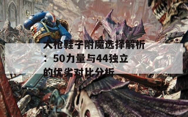 大枪鞋子附魔选择解析：50力量与44独立的优劣对比分析