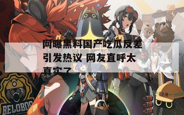 网曝黑料国产吃瓜反差引发热议 网友直呼太真实了