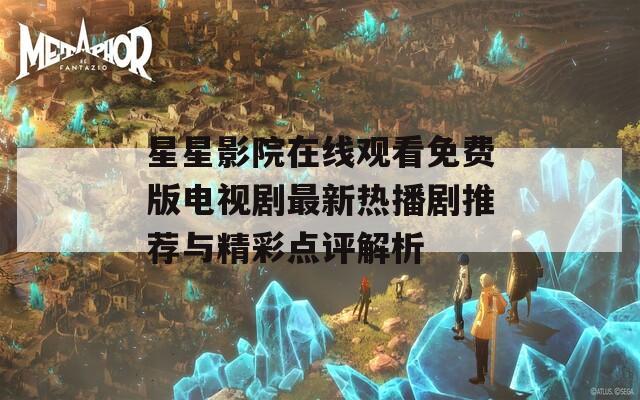 星星影院在线观看免费版电视剧最新热播剧推荐与精彩点评解析
