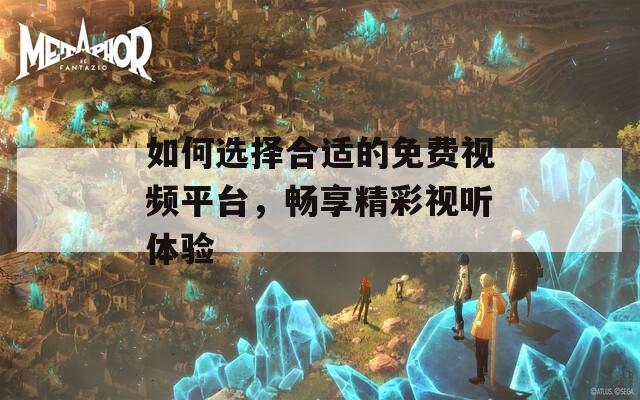 如何选择合适的免费视频平台，畅享精彩视听体验