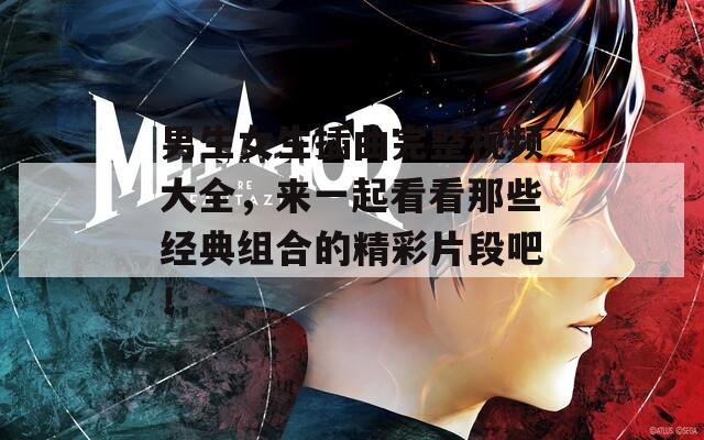 男生女生插曲完整视频大全，来一起看看那些经典组合的精彩片段吧！