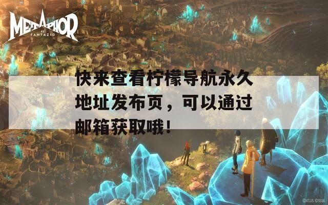 快来查看柠檬导航永久地址发布页，可以通过邮箱获取哦！
