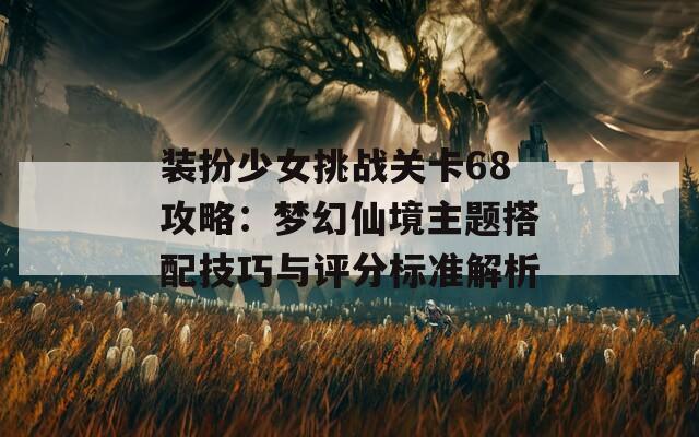 装扮少女挑战关卡68攻略：梦幻仙境主题搭配技巧与评分标准解析