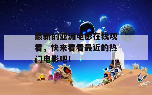 最新的亚洲电影在线观看，快来看看最近的热门电影吧！