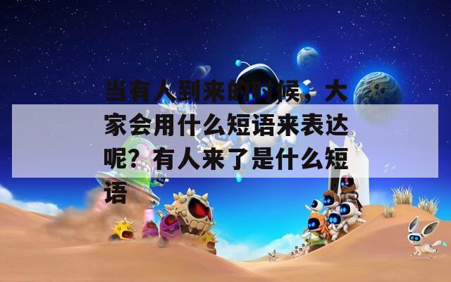 当有人到来的时候，大家会用什么短语来表达呢？有人来了是什么短语