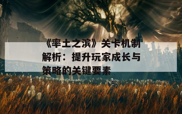《率土之滨》关卡机制解析：提升玩家成长与策略的关键要素