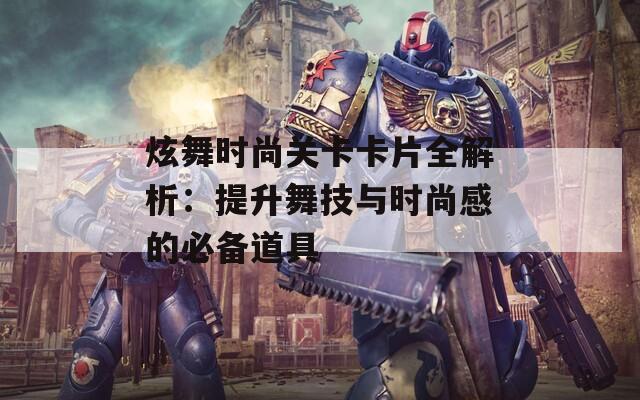 炫舞时尚关卡卡片全解析：提升舞技与时尚感的必备道具