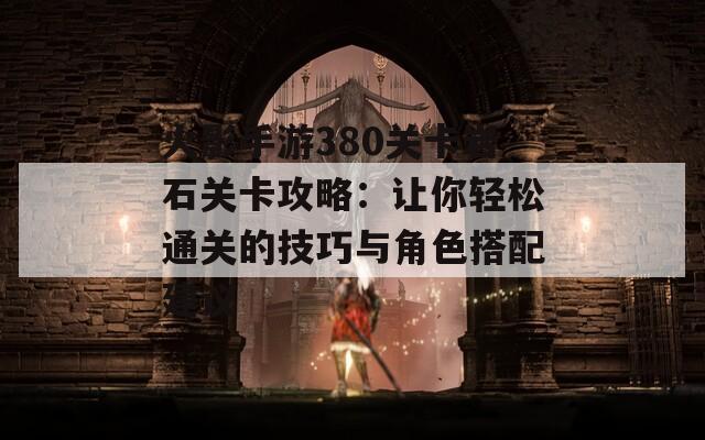 火影手游380关卡岩石关卡攻略：让你轻松通关的技巧与角色搭配建议