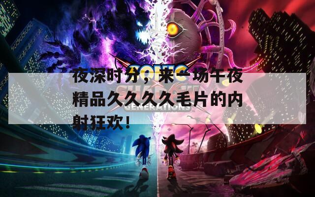 夜深时分，来一场午夜精品久久久久毛片的内射狂欢！