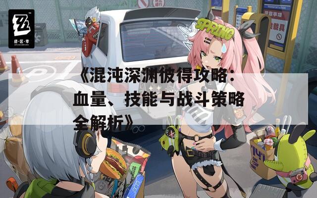 《混沌深渊彼得攻略：血量、技能与战斗策略全解析》