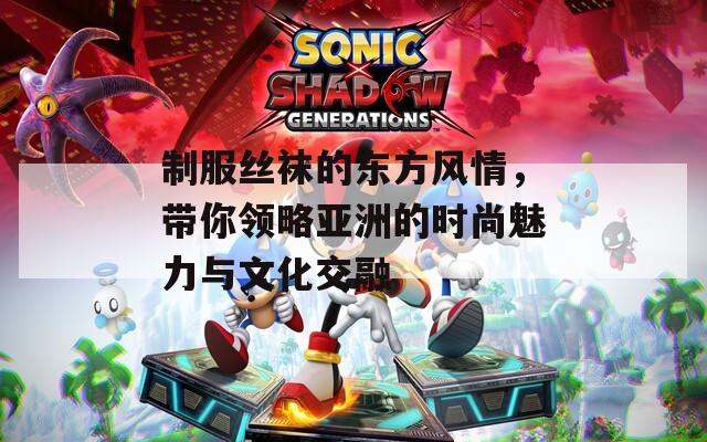制服丝袜的东方风情，带你领略亚洲的时尚魅力与文化交融