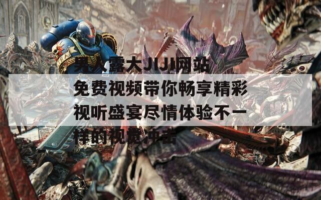 男人露大JIJI网站免费视频带你畅享精彩视听盛宴尽情体验不一样的视觉冲击