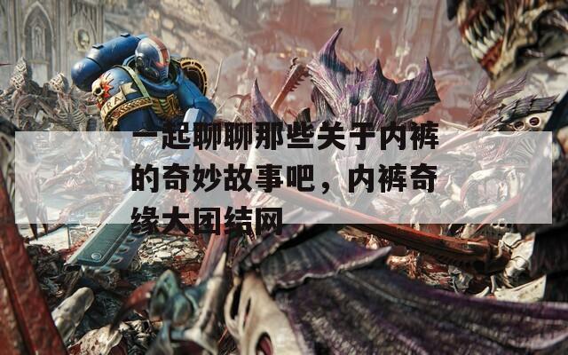 一起聊聊那些关于内裤的奇妙故事吧，内裤奇缘大团结网