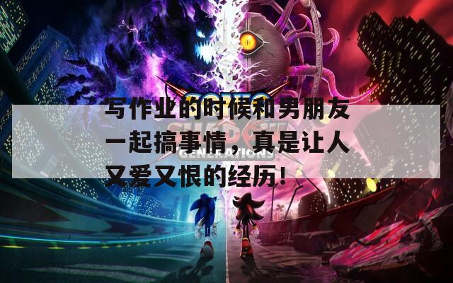 写作业的时候和男朋友一起搞事情，真是让人又爱又恨的经历！