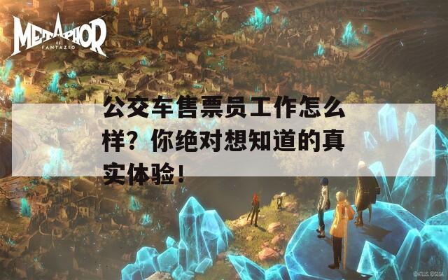 公交车售票员工作怎么样？你绝对想知道的真实体验！