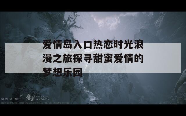 爱情岛入口热恋时光浪漫之旅探寻甜蜜爱情的梦想乐园