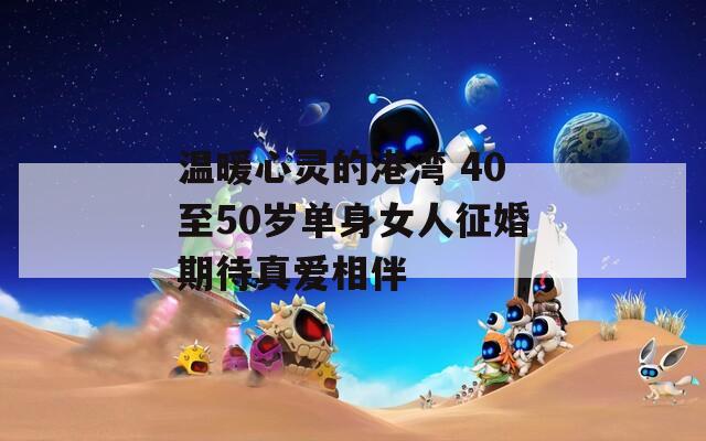 温暖心灵的港湾 40至50岁单身女人征婚期待真爱相伴