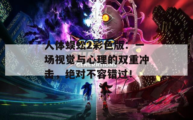 人体蜈蚣2彩色版：一场视觉与心理的双重冲击，绝对不容错过！