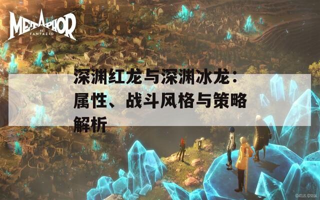 深渊红龙与深渊冰龙：属性、战斗风格与策略解析