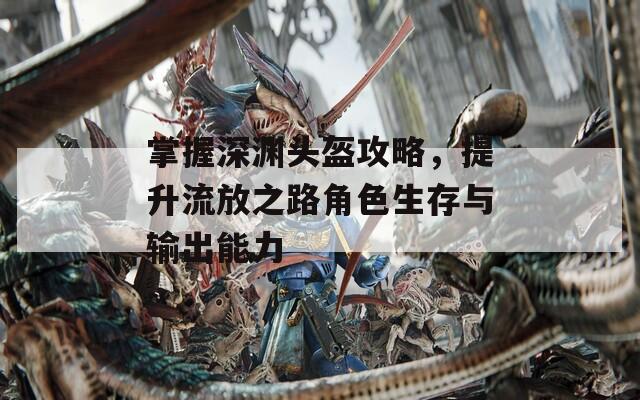 掌握深渊头盔攻略，提升流放之路角色生存与输出能力