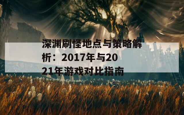 深渊刷怪地点与策略解析：2017年与2021年游戏对比指南