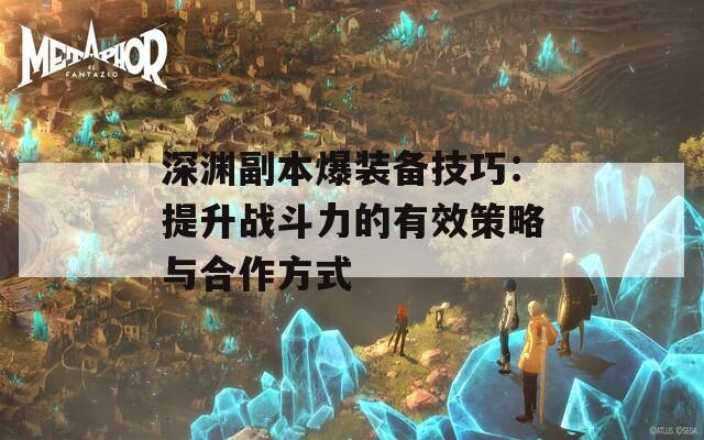 深渊副本爆装备技巧：提升战斗力的有效策略与合作方式