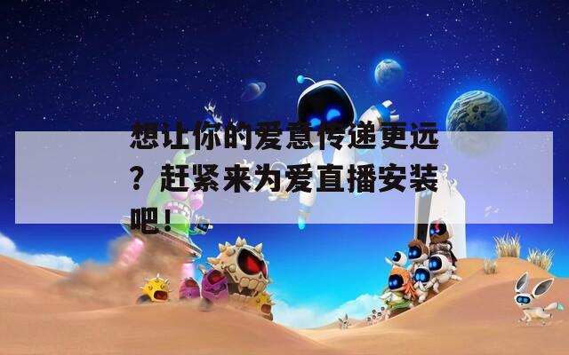 想让你的爱意传递更远？赶紧来为爱直播安装吧！