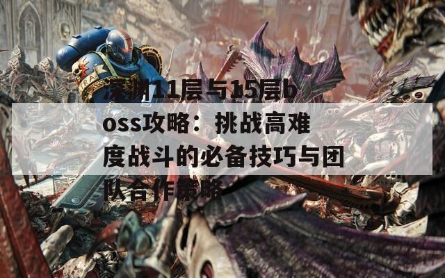 深渊11层与15层boss攻略：挑战高难度战斗的必备技巧与团队合作策略