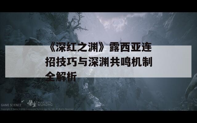 《深红之渊》露西亚连招技巧与深渊共鸣机制全解析