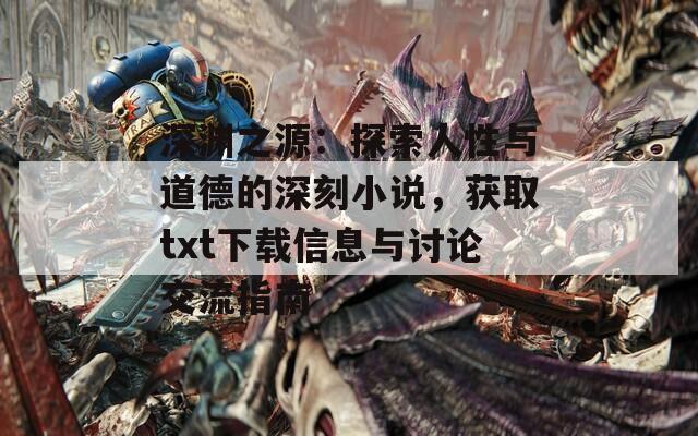 深渊之源：探索人性与道德的深刻小说，获取txt下载信息与讨论交流指南
