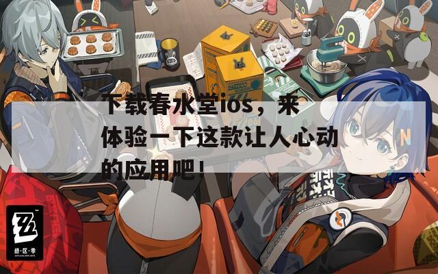 下载春水堂ios，来体验一下这款让人心动的应用吧！