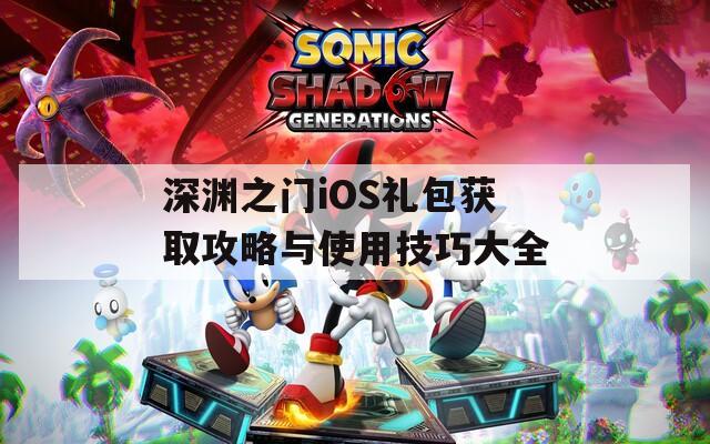深渊之门iOS礼包获取攻略与使用技巧大全