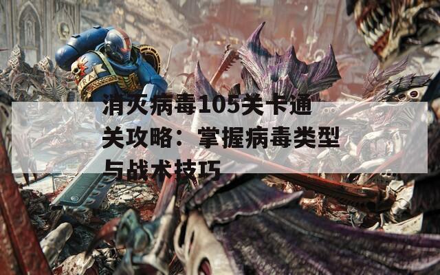 消灭病毒105关卡通关攻略：掌握病毒类型与战术技巧