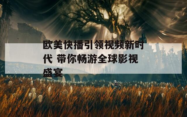 欧美快播引领视频新时代 带你畅游全球影视盛宴