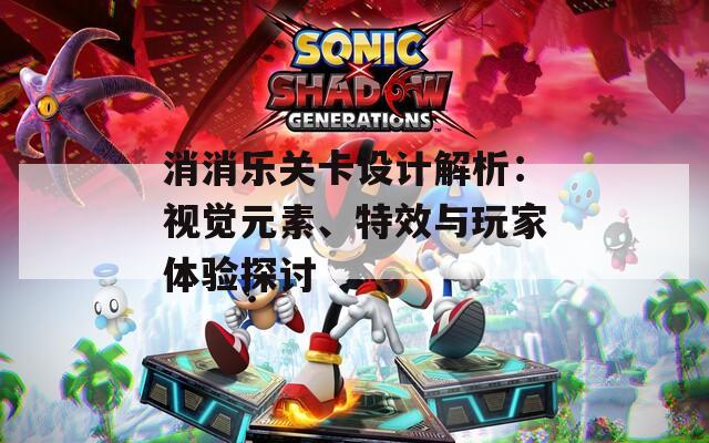 消消乐关卡设计解析：视觉元素、特效与玩家体验探讨