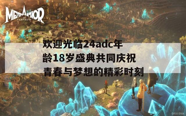 欢迎光临24adc年龄18岁盛典共同庆祝青春与梦想的精彩时刻