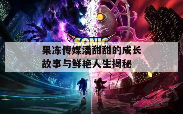 果冻传媒潘甜甜的成长故事与鲜艳人生揭秘