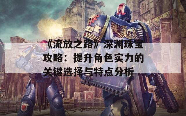 《流放之路》深渊珠宝攻略：提升角色实力的关键选择与特点分析